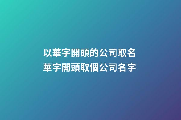 以華字開頭的公司取名 華字開頭取個公司名字-第1張-公司起名-玄機派